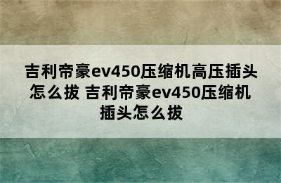 吉利帝豪ev450压缩机高压插头怎么拔 吉利帝豪ev450压缩机插头怎么拔